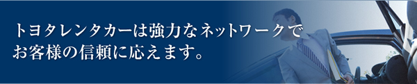 トヨタレンタカーは強力なネットワークでお客様の信頼に応えます。 