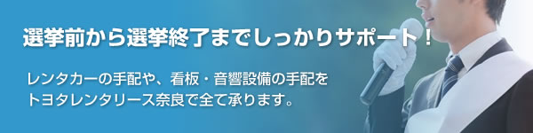 選挙前から選挙終了までしっかりサポート！ レンタカーの手配や、看板・音楽設備の手配をトヨタレンタリース奈良で全て承ります。